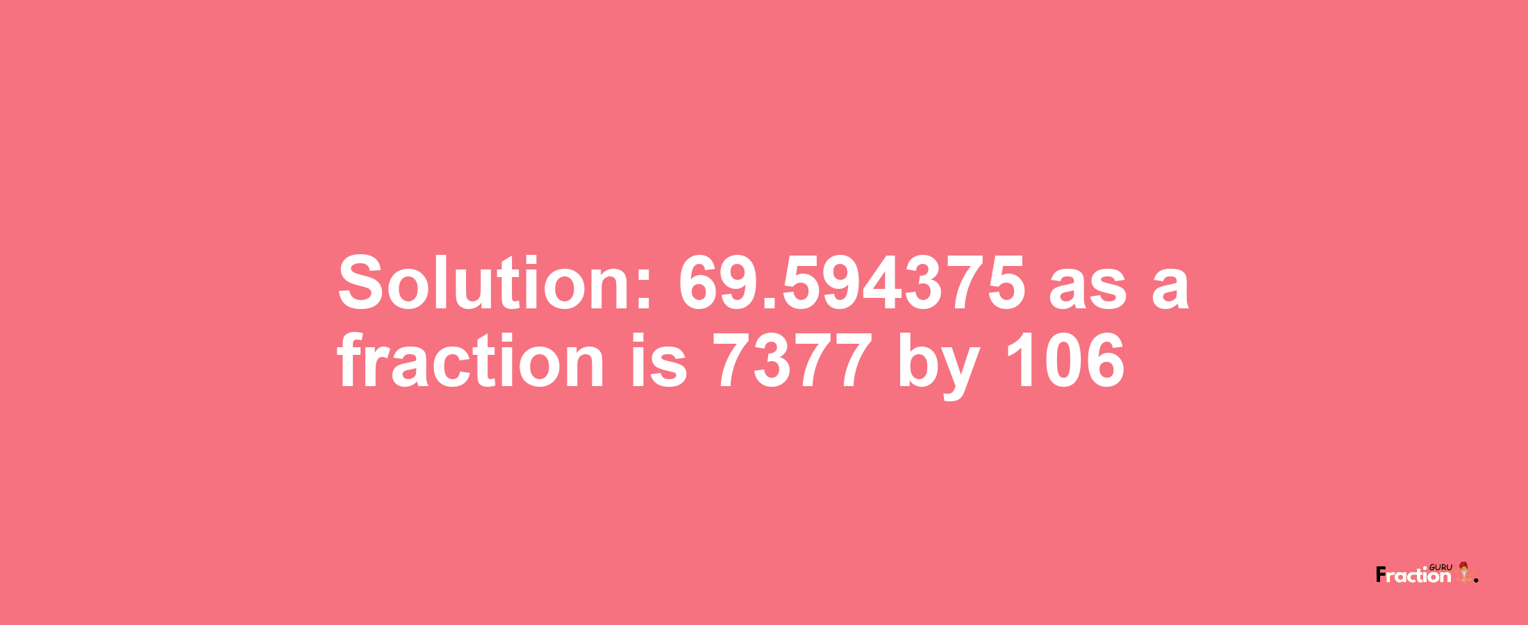 Solution:69.594375 as a fraction is 7377/106
